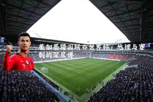 美加墨跨国联办世界杯:地理与赛制的深层博弈