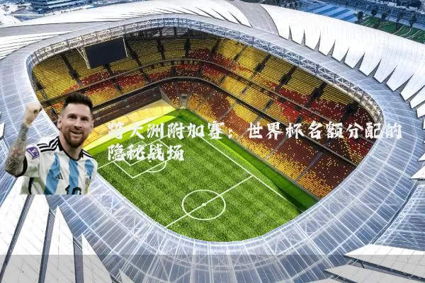 跨大洲附加赛:世界杯名额分配的隐秘战场