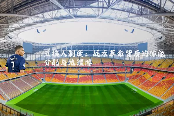 五换人制度:战术革命背后的体能分配与地理博弈