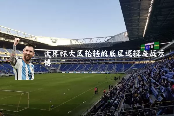 世界杯大区轮转的底层逻辑与战术博弈