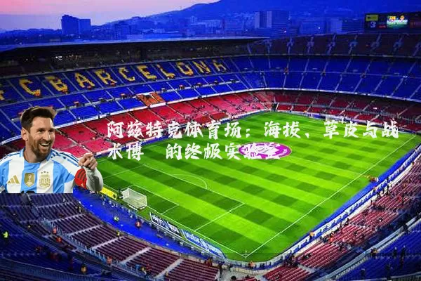 阿兹特克体育场:海拔、草皮与战术博弈的终极实验室