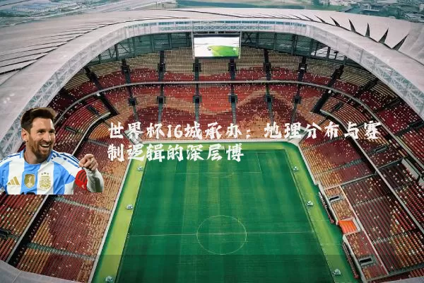 世界杯16城承办：地理分布与赛制逻辑的深层博弈