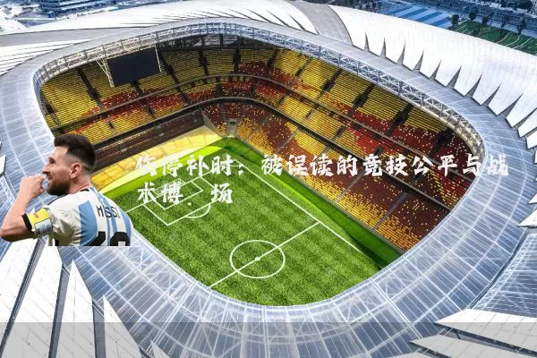 伤停补时：被误读的竞技公平与战术博弈场