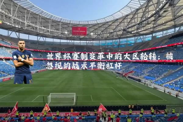 世界杯赛制变革中的大区轮转:被忽视的战术平衡杠杆