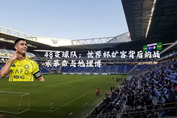 48支球队:世界杯扩容背后的战术革命与地理博弈