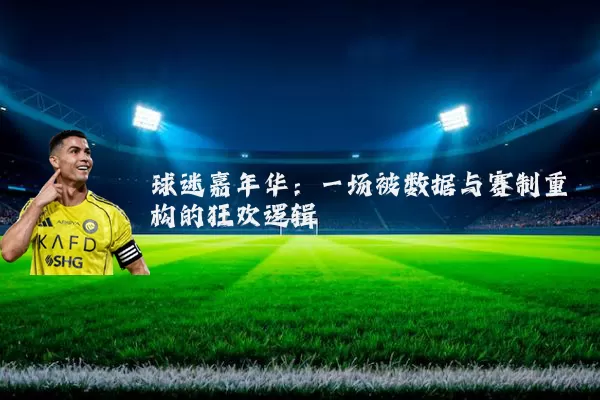 球迷嘉年华:一场被数据与赛制重构的狂欢逻辑