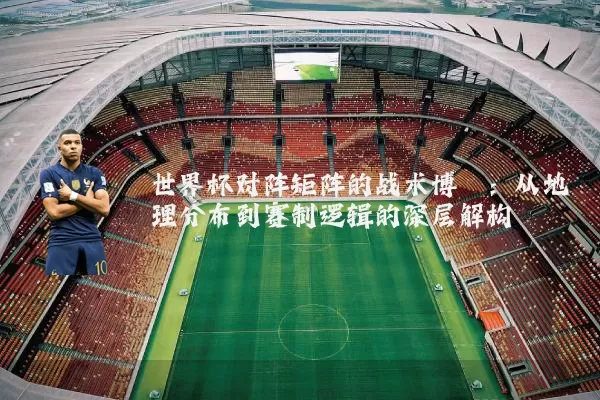 世界杯对阵矩阵的战术博弈:从地理分布到赛制逻辑的深层解构
