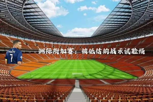 洲际附加赛:被低估的战术试验场