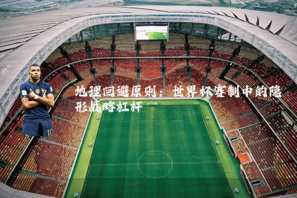 地理回避原则:世界杯赛制中的隐形战略杠杆