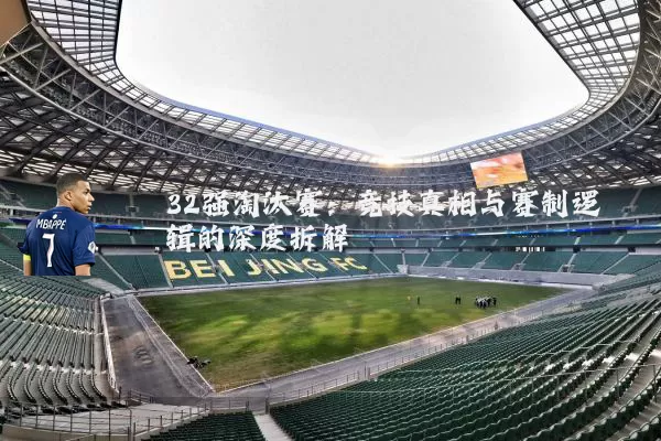 32强淘汰赛:竞技真相与赛制逻辑的深度拆解