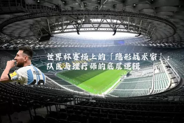 世界杯赛场上的「隐形战术家」：队医与理疗师的底层逻辑