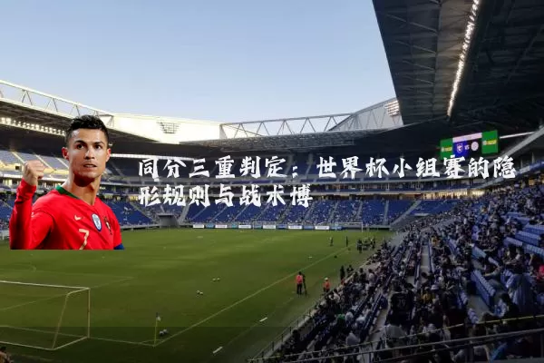 同分三重判定：世界杯小组赛的隐形规则与战术博弈