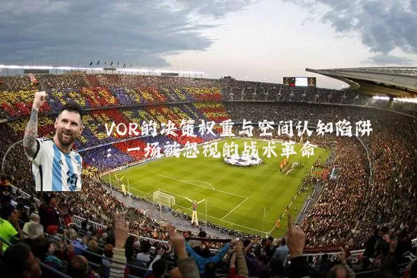 VOR的决策权重与空间认知陷阱：一场被忽视的战术革命