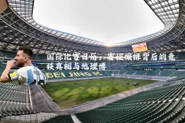 国际比赛日历：赛程编排背后的竞技真相与地理博弈
