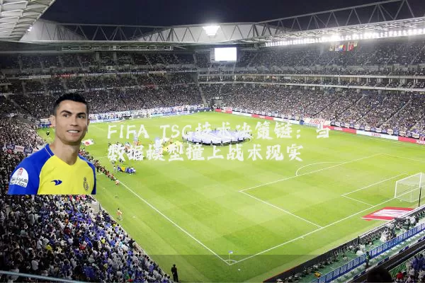 FIFA TSG技术决策链:当数据模型撞上战术现实