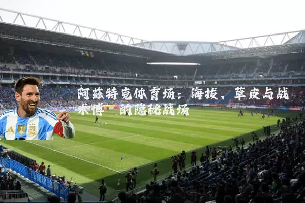 阿兹特克体育场:海拔、草皮与战术博弈的隐秘战场