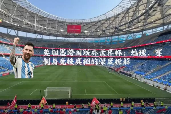 美加墨跨国联办世界杯：地理、赛制与竞技真相的深度拆解